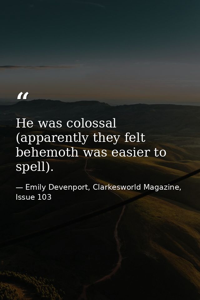 He was colossal (apparently they felt behemoth was easier to spell). — Emily Devenport, Clarkesworld Magazine, Issue 103