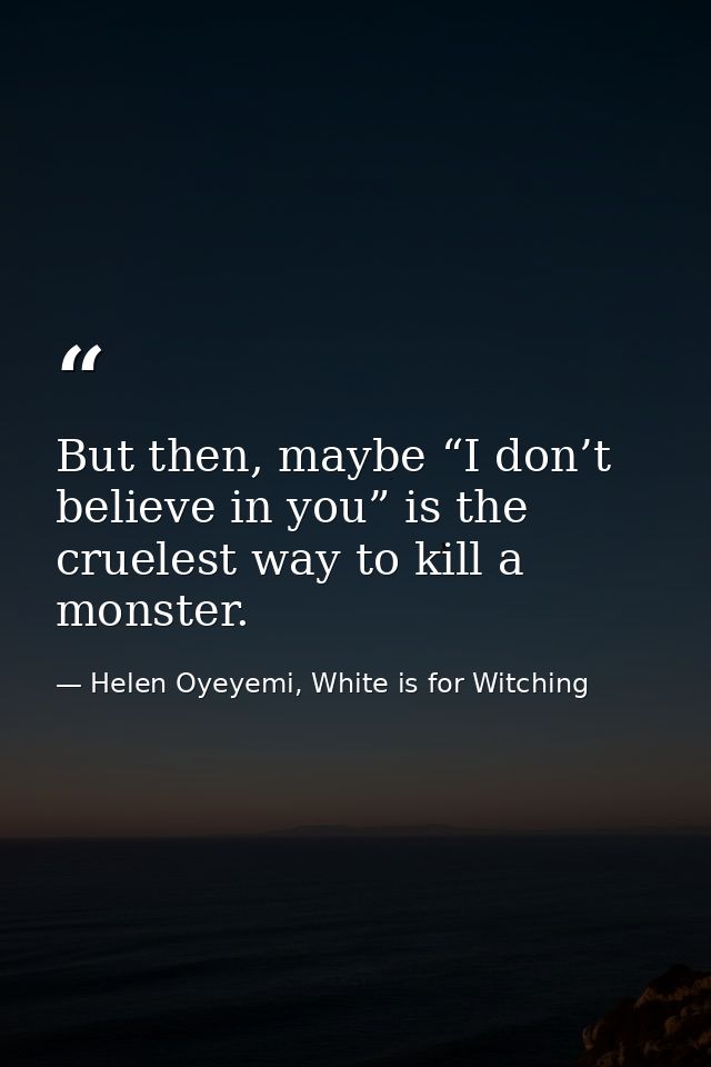 But then, maybe “I don’t believe in you” is the cruelest way to kill a monster. — Helen Oyeyemi, White is for Witching