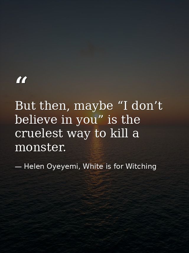 But then, maybe “I don’t believe in you” is the cruelest way to kill a monster. — Helen Oyeyemi, White is for Witching