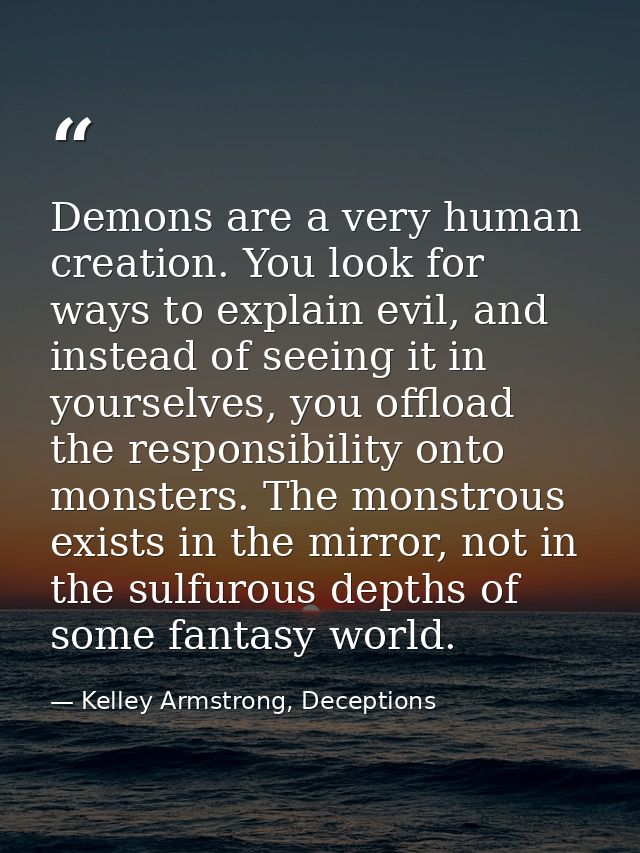 Demons are a very human creation. You look for ways to explain evil, and instead of seeing it in yourselves, you offload — Kelley Armstrong, Deceptions