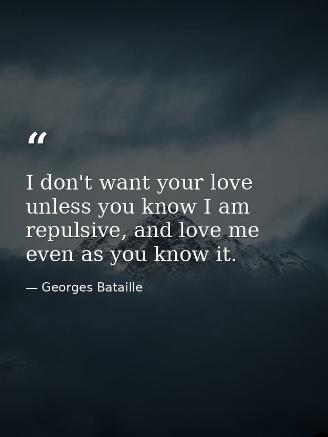 I don't want your love unless you know I am repulsive, and love me even as you know it. — Georges Bataille
