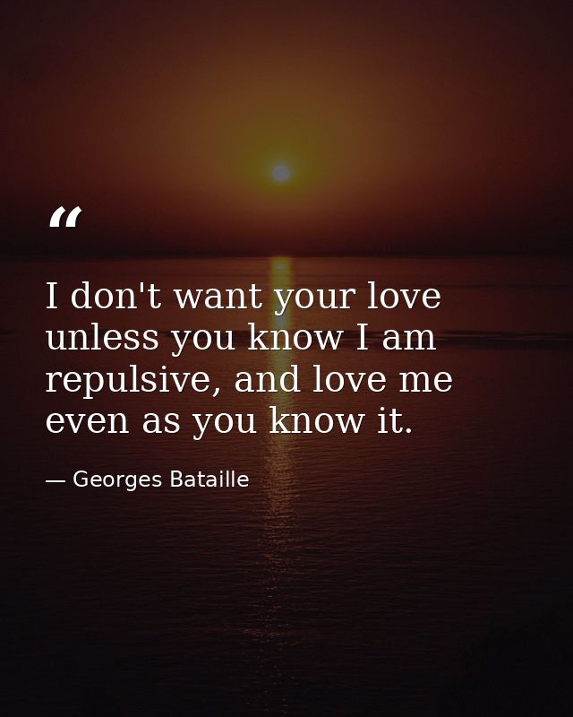 I don't want your love unless you know I am repulsive, and love me even as you know it. — Georges Bataille