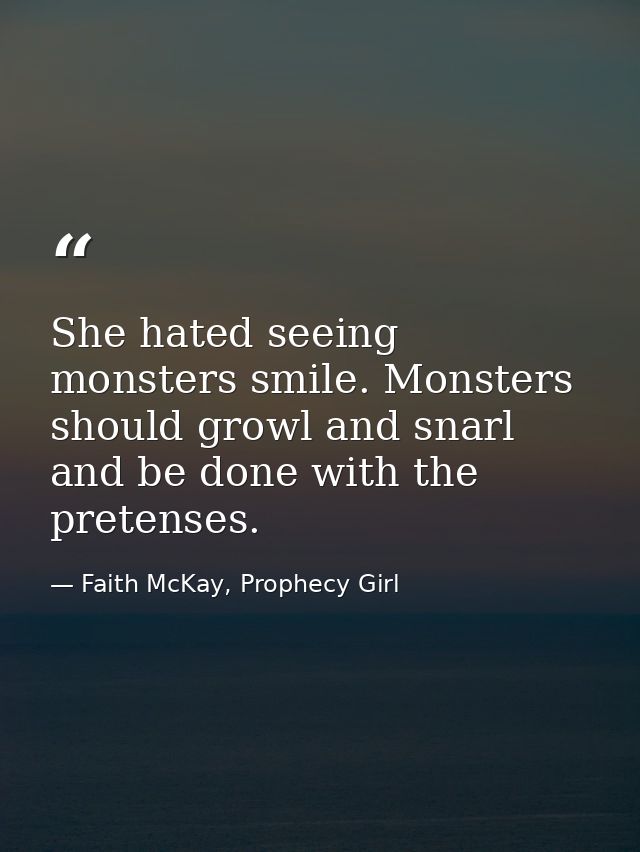 She hated seeing monsters smile. Monsters should growl and snarl and be done with the pretenses. — Faith McKay, Prophecy Girl