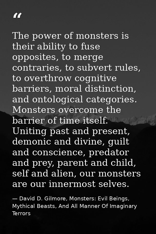 The power of monsters is their ability to fuse opposites, to merge contraries, to subvert rules, to overthrow cognitive  — David D. Gilmore, Monsters: Evil Beings, Mythical Beasts, And All Manner Of Imaginary Terrors