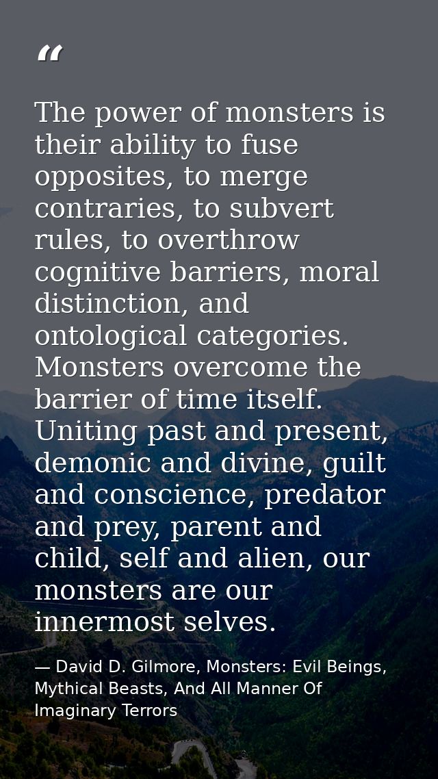 The power of monsters is their ability to fuse opposites, to merge contraries, to subvert rules, to overthrow cognitive  — David D. Gilmore, Monsters: Evil Beings, Mythical Beasts, And All Manner Of Imaginary Terrors