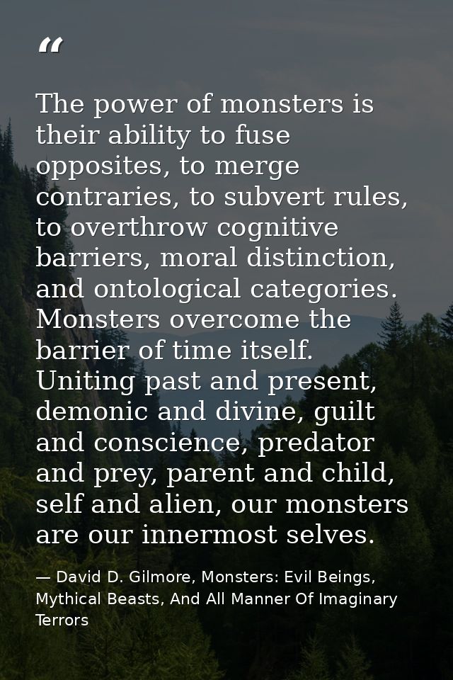 The power of monsters is their ability to fuse opposites, to merge contraries, to subvert rules, to overthrow cognitive  — David D. Gilmore, Monsters: Evil Beings, Mythical Beasts, And All Manner Of Imaginary Terrors