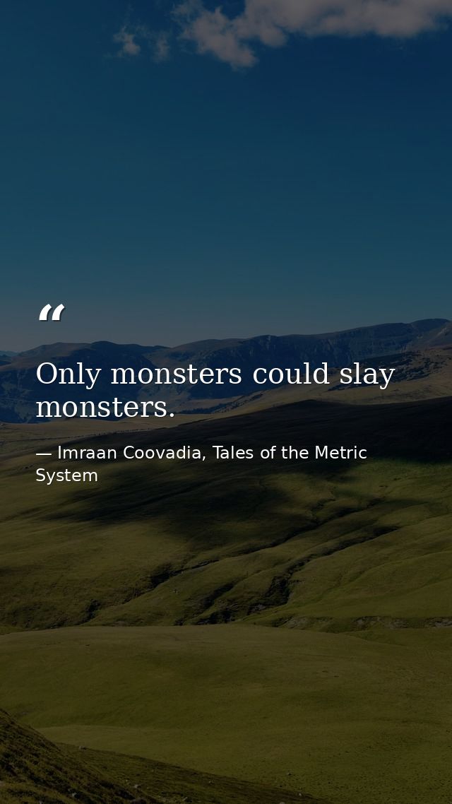 Only monsters could slay monsters. — Imraan Coovadia, Tales of the Metric System