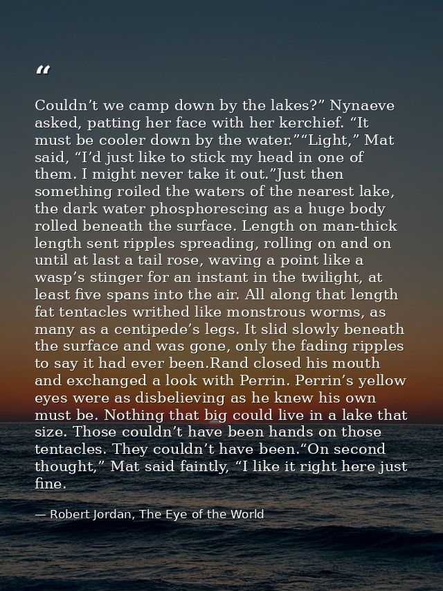 Couldn’t we camp down by the lakes?” Nynaeve asked, patting her face with her kerchief. “It must be cooler down by the w — Robert Jordan, The Eye of the World
