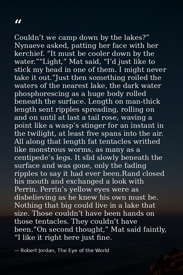 Couldn’t we camp down by the lakes?” Nynaeve asked, patting her face with her kerchief. “It must be cooler down by the w — Robert Jordan, The Eye of the World