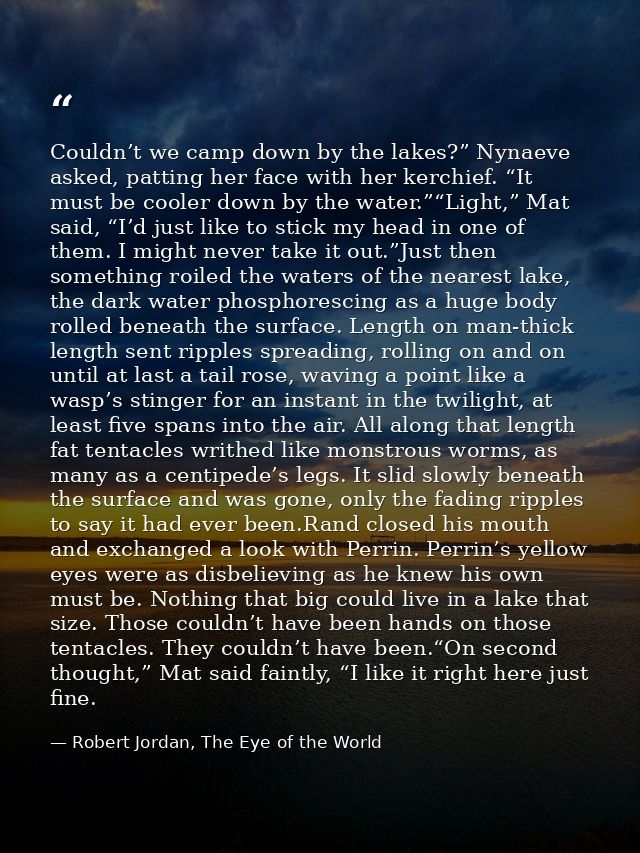 Couldn’t we camp down by the lakes?” Nynaeve asked, patting her face with her kerchief. “It must be cooler down by the w — Robert Jordan, The Eye of the World