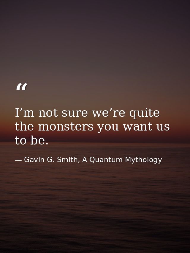 I’m not sure we’re quite the monsters you want us to be. — Gavin G. Smith, A Quantum Mythology