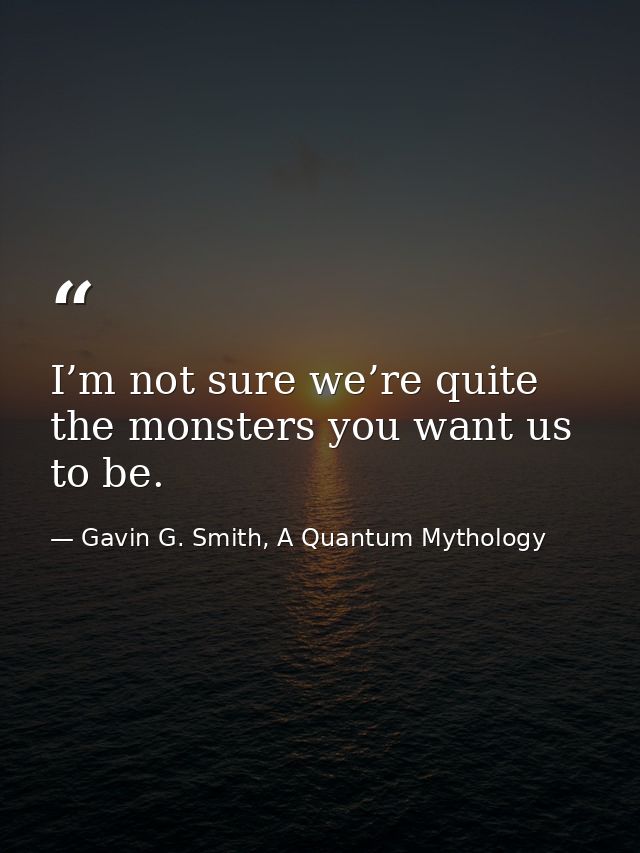 I’m not sure we’re quite the monsters you want us to be. — Gavin G. Smith, A Quantum Mythology