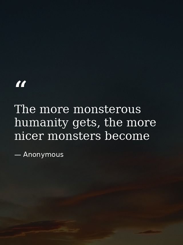 The more monsterous humanity gets, the more nicer monsters become — Anonymous