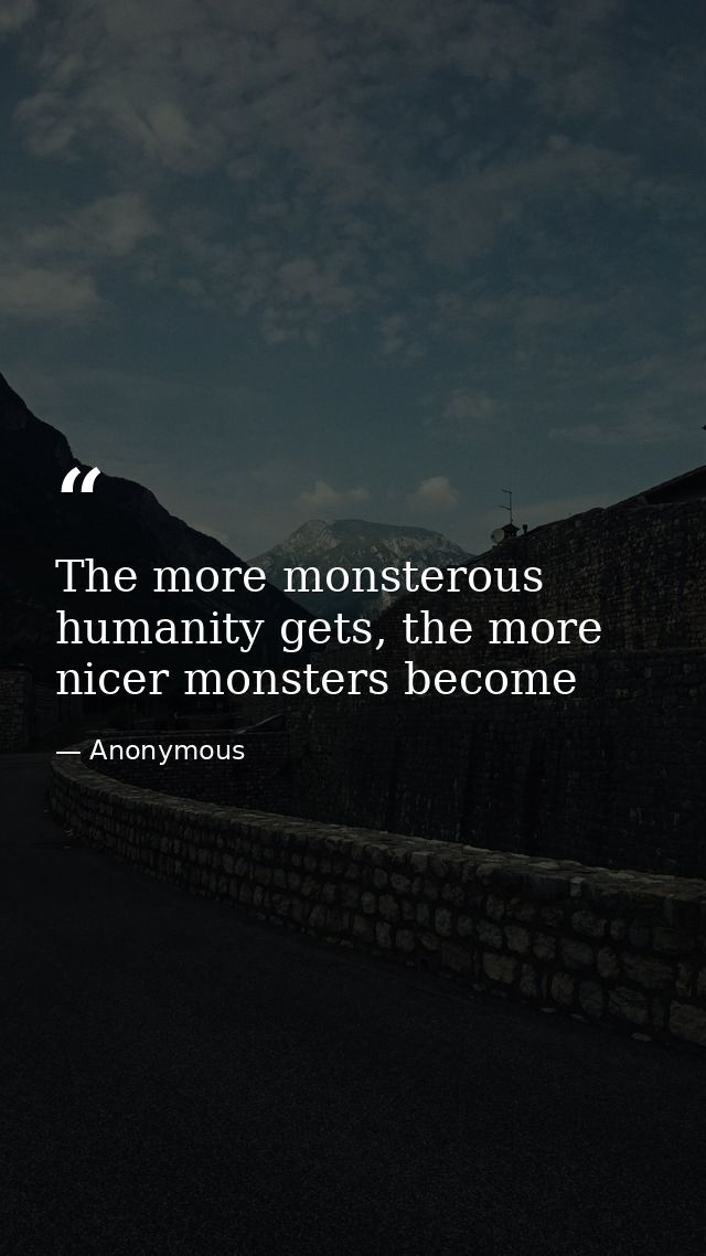 The more monsterous humanity gets, the more nicer monsters become — Anonymous