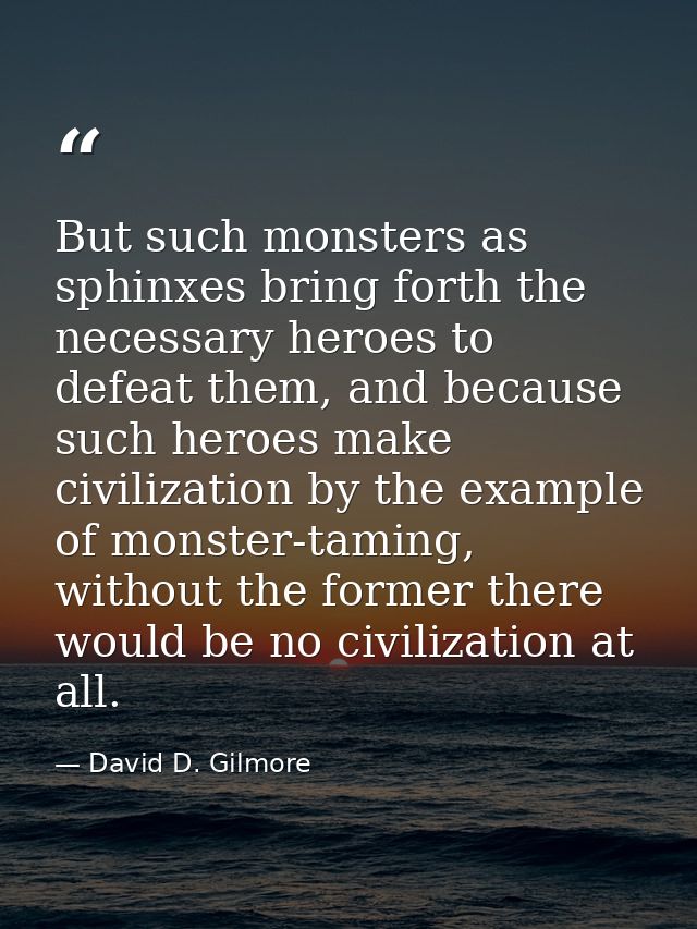 But such monsters as sphinxes bring forth the necessary heroes to defeat them, and because such heroes make civilization — David D. Gilmore