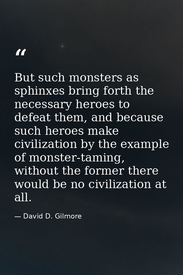 But such monsters as sphinxes bring forth the necessary heroes to defeat them, and because such heroes make civilization — David D. Gilmore