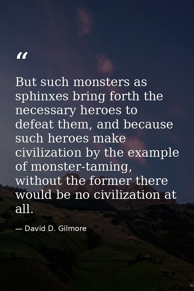 But such monsters as sphinxes bring forth the necessary heroes to defeat them, and because such heroes make civilization — David D. Gilmore