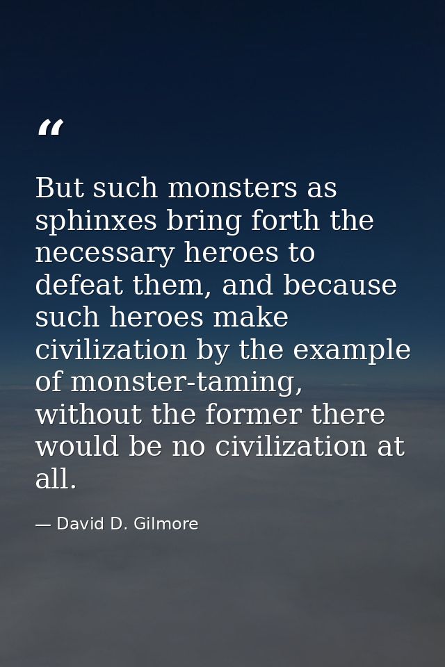 But such monsters as sphinxes bring forth the necessary heroes to defeat them, and because such heroes make civilization — David D. Gilmore