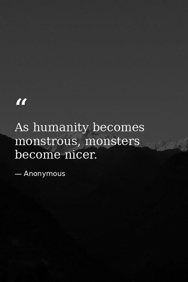 As humanity becomes monstrous, monsters become nicer. — Anonymous