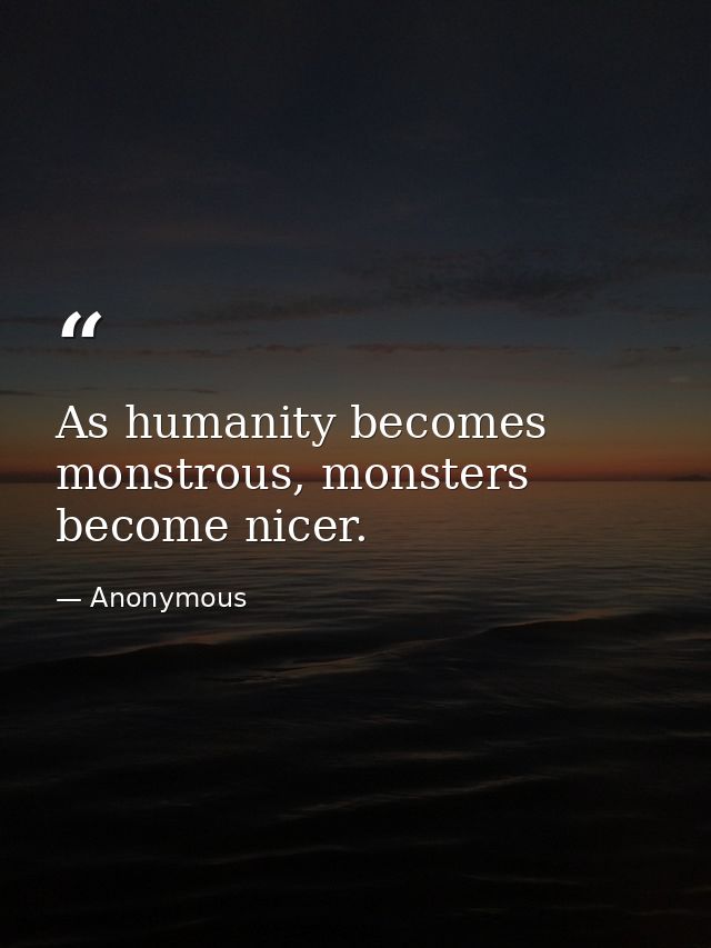 As humanity becomes monstrous, monsters become nicer. — Anonymous