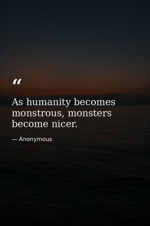 As humanity becomes monstrous, monsters become nicer. — Anonymous