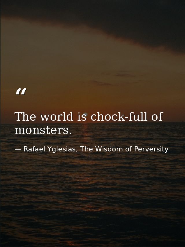 The world is chock-full of monsters. — Rafael Yglesias, The Wisdom of Perversity
