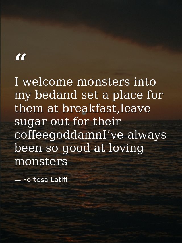 I welcome monsters into my bedand set a place for them at breakfast,leave sugar out for their coffeegoddamnI’ve always b — Fortesa Latifi