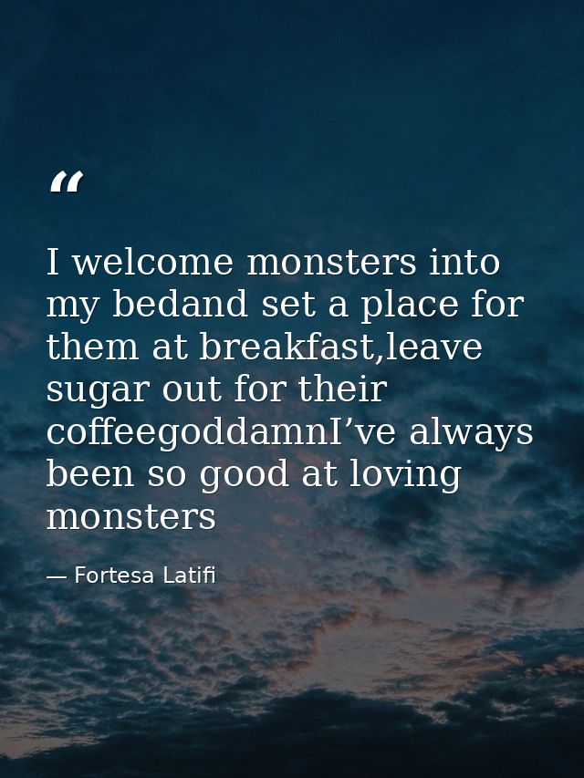 I welcome monsters into my bedand set a place for them at breakfast,leave sugar out for their coffeegoddamnI’ve always b — Fortesa Latifi