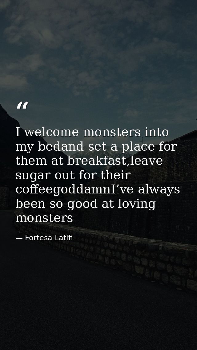 I welcome monsters into my bedand set a place for them at breakfast,leave sugar out for their coffeegoddamnI’ve always b — Fortesa Latifi