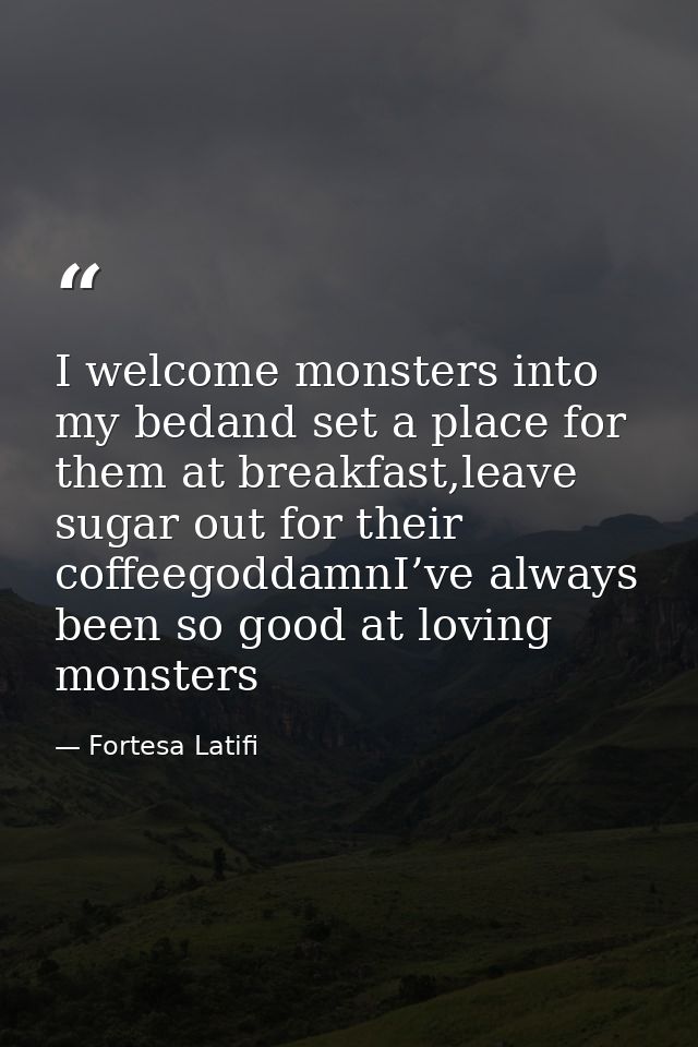 I welcome monsters into my bedand set a place for them at breakfast,leave sugar out for their coffeegoddamnI’ve always b — Fortesa Latifi