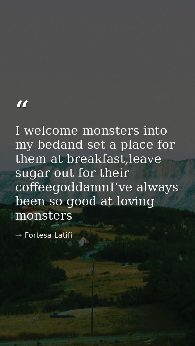 I welcome monsters into my bedand set a place for them at breakfast,leave sugar out for their coffeegoddamnI’ve always b — Fortesa Latifi