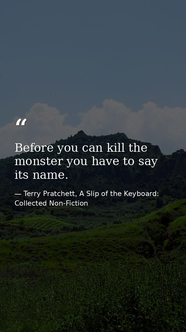 Before you can kill the monster you have to say its name. — Terry Pratchett, A Slip of the Keyboard: Collected Non-Fiction