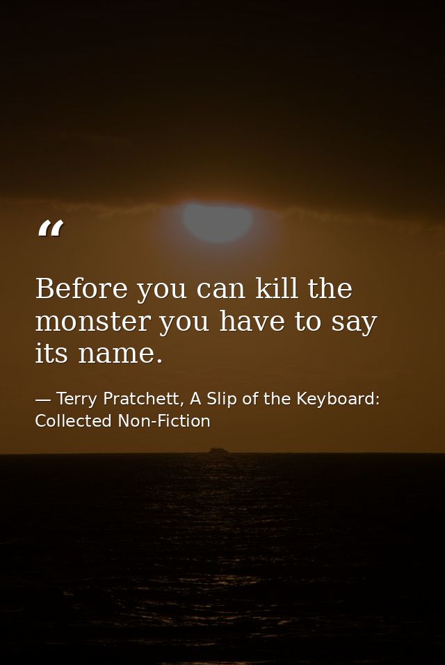 Before you can kill the monster you have to say its name. — Terry Pratchett, A Slip of the Keyboard: Collected Non-Fiction