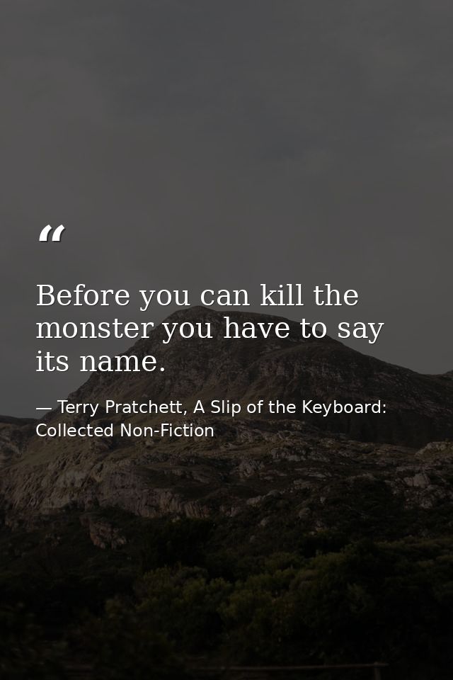 Before you can kill the monster you have to say its name. — Terry Pratchett, A Slip of the Keyboard: Collected Non-Fiction