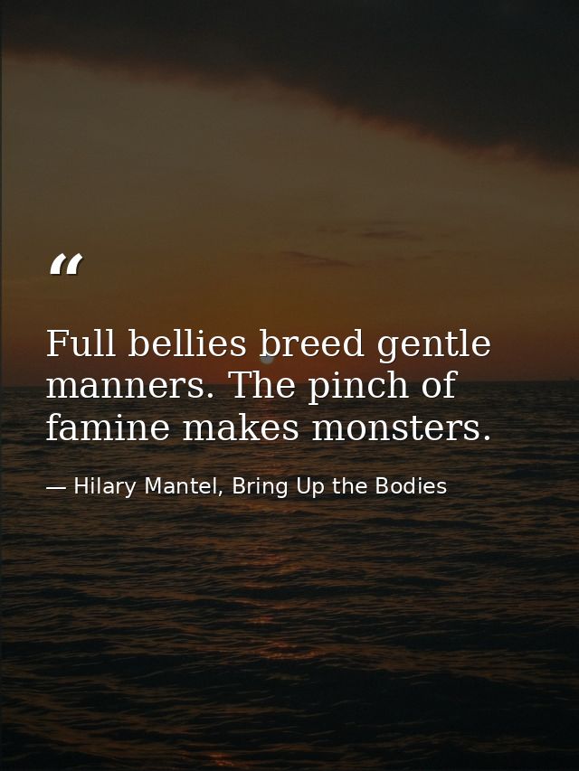 Full bellies breed gentle manners. The pinch of famine makes monsters. — Hilary Mantel, Bring Up the Bodies