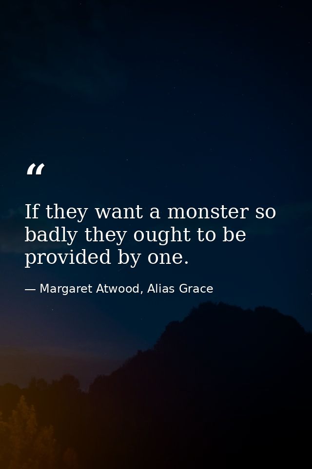 If they want a monster so badly they ought to be provided by one. — Margaret Atwood, Alias Grace