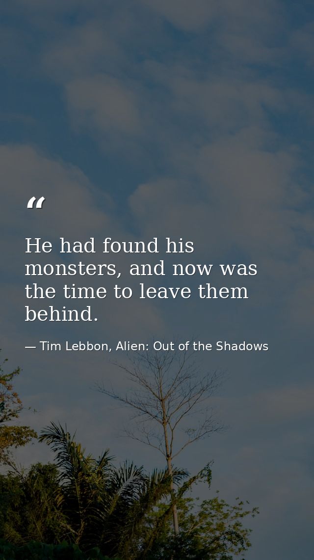 He had found his monsters, and now was the time to leave them behind. — Tim Lebbon, Alien: Out of the Shadows