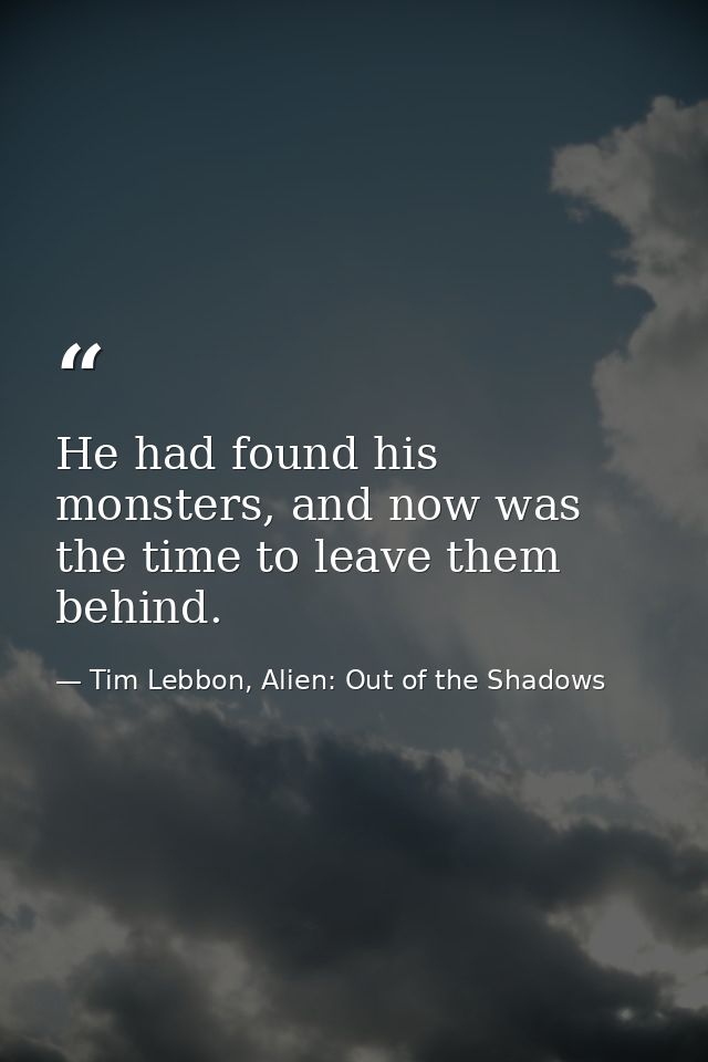 He had found his monsters, and now was the time to leave them behind. — Tim Lebbon, Alien: Out of the Shadows
