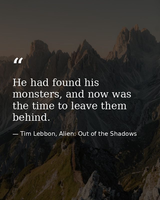 He had found his monsters, and now was the time to leave them behind. — Tim Lebbon, Alien: Out of the Shadows