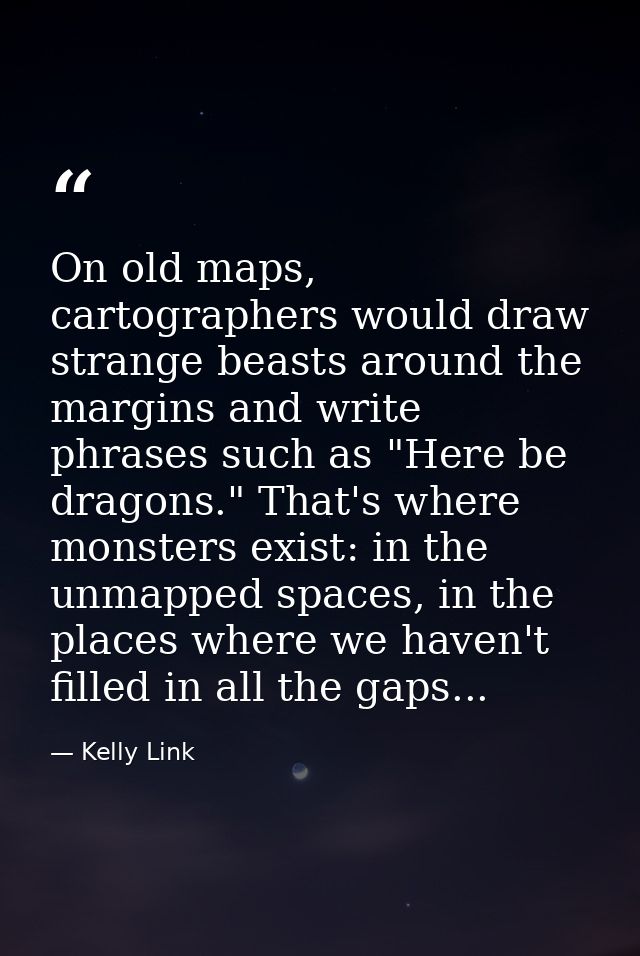 On old maps, cartographers would draw strange beasts around the margins and write phrases such as "Here be dragons." Tha — Kelly Link