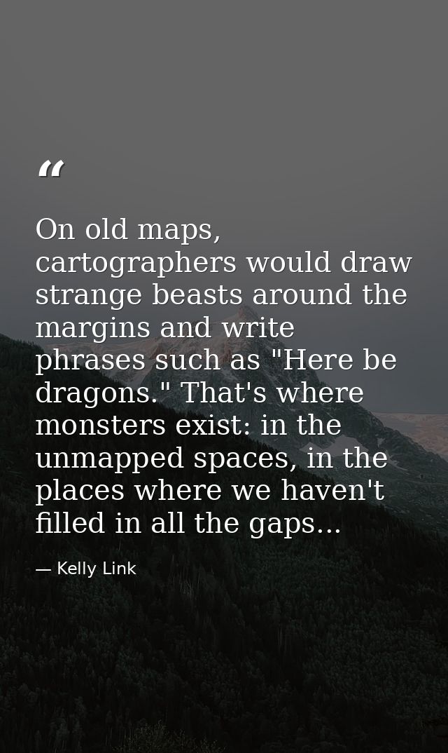 On old maps, cartographers would draw strange beasts around the margins and write phrases such as "Here be dragons." Tha — Kelly Link