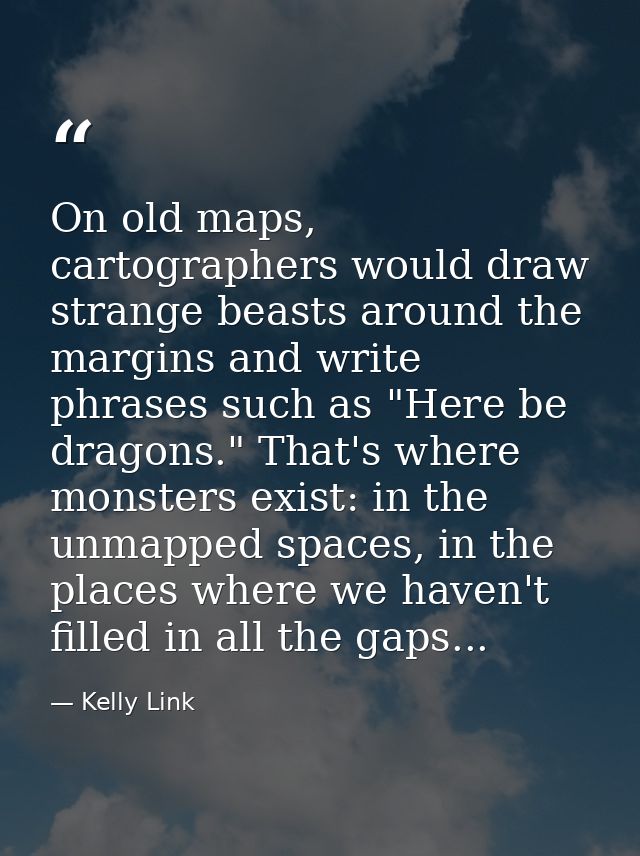 On old maps, cartographers would draw strange beasts around the margins and write phrases such as "Here be dragons." Tha — Kelly Link
