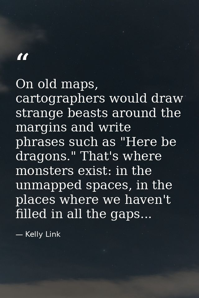 On old maps, cartographers would draw strange beasts around the margins and write phrases such as "Here be dragons." Tha — Kelly Link