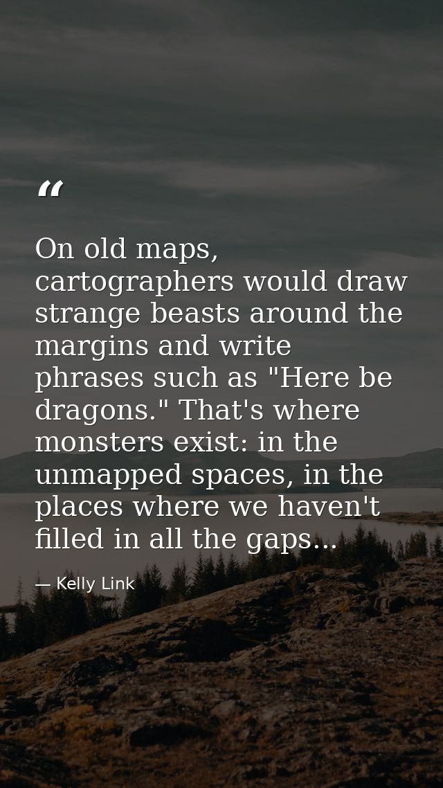 On old maps, cartographers would draw strange beasts around the margins and write phrases such as "Here be dragons." Tha — Kelly Link