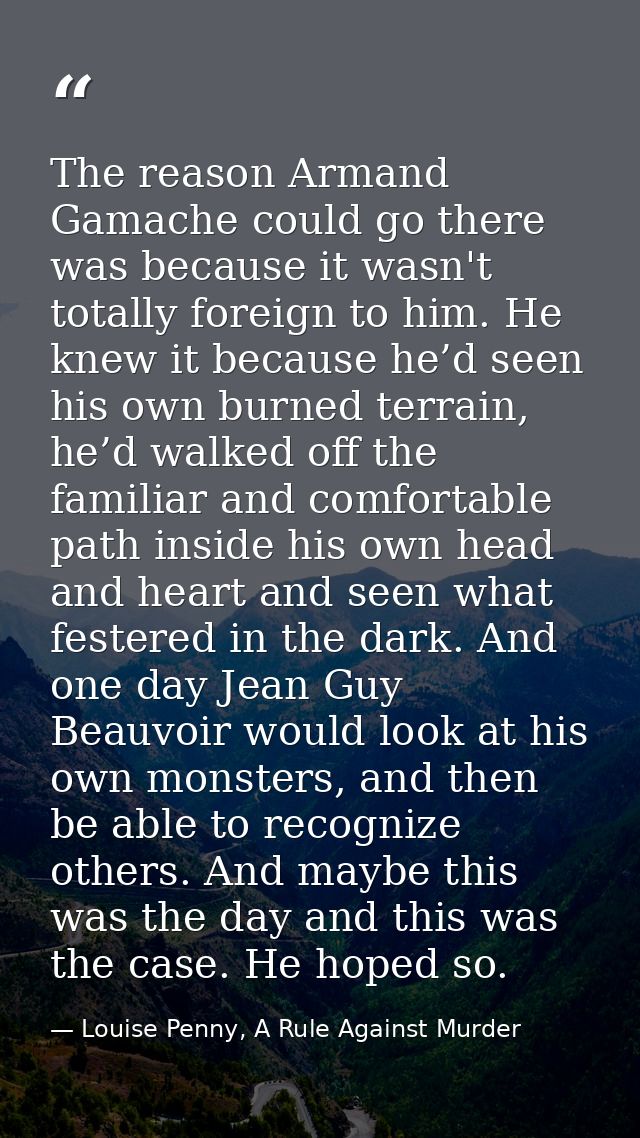 The reason Armand Gamache could go there was because it wasn't totally foreign to him. He knew it because he’d seen his  — Louise Penny, A Rule Against Murder