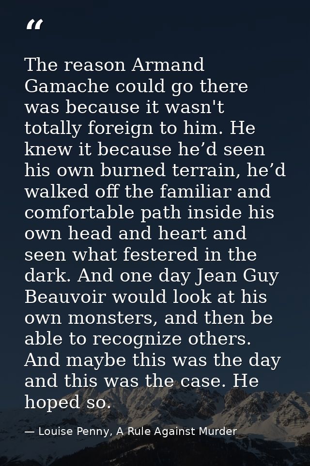 The reason Armand Gamache could go there was because it wasn't totally foreign to him. He knew it because he’d seen his  — Louise Penny, A Rule Against Murder