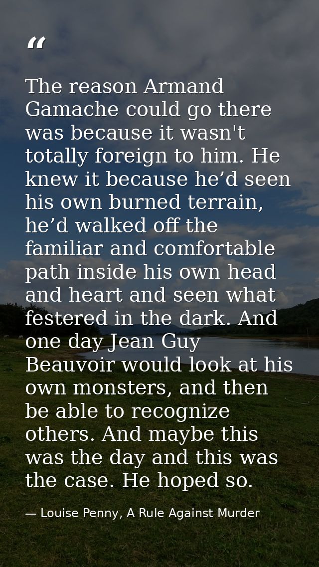The reason Armand Gamache could go there was because it wasn't totally foreign to him. He knew it because he’d seen his  — Louise Penny, A Rule Against Murder