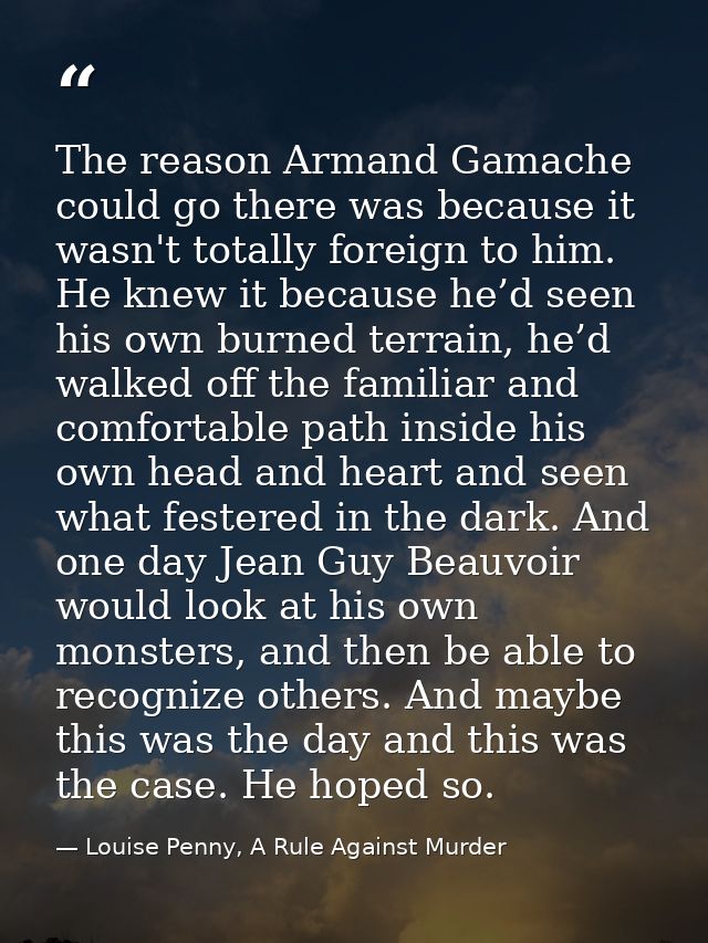 The reason Armand Gamache could go there was because it wasn't totally foreign to him. He knew it because he’d seen his  — Louise Penny, A Rule Against Murder