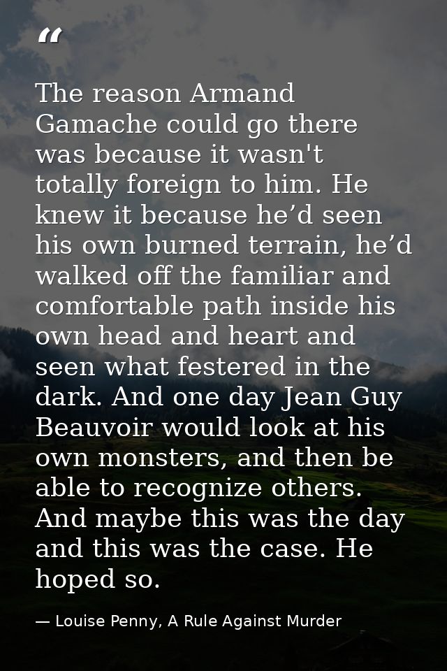 The reason Armand Gamache could go there was because it wasn't totally foreign to him. He knew it because he’d seen his  — Louise Penny, A Rule Against Murder