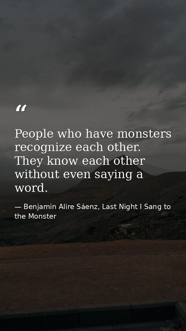 People who have monsters recognize each other. They know each other without even saying a word. — Benjamin Alire Sáenz, Last Night I Sang to the Monster